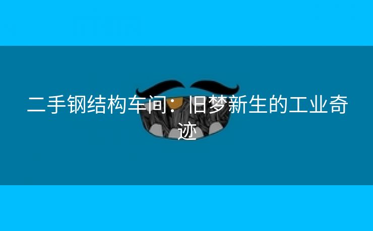 二手钢结构车间：旧梦新生的工业奇迹