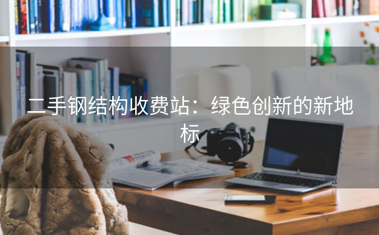 二手钢结构收费站：绿色创新的新地标