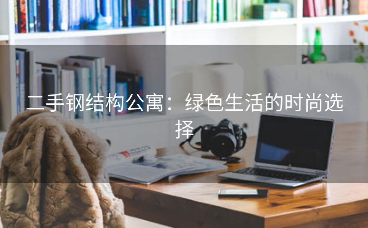 二手钢结构公寓：绿色生活的时尚选择