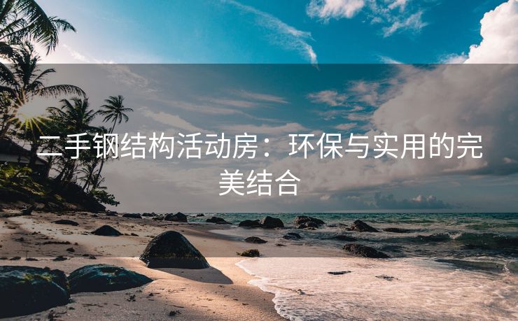二手钢结构活动房：环保与实用的完美结合