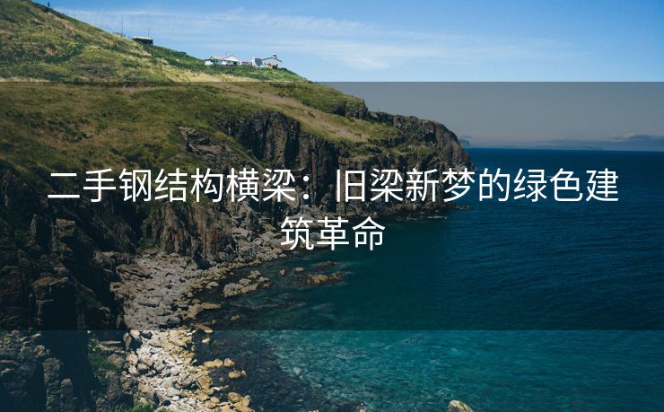 二手钢结构横梁：旧梁新梦的绿色建筑革命
