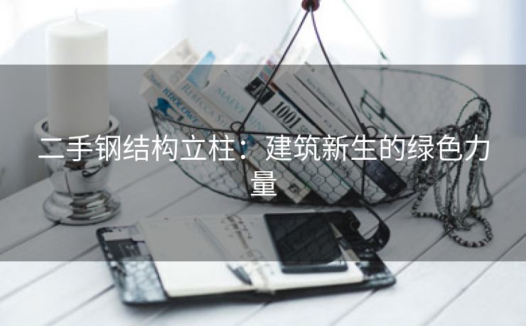二手钢结构立柱：建筑新生的绿色力量