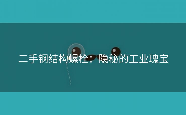 二手钢结构螺栓：隐秘的工业瑰宝