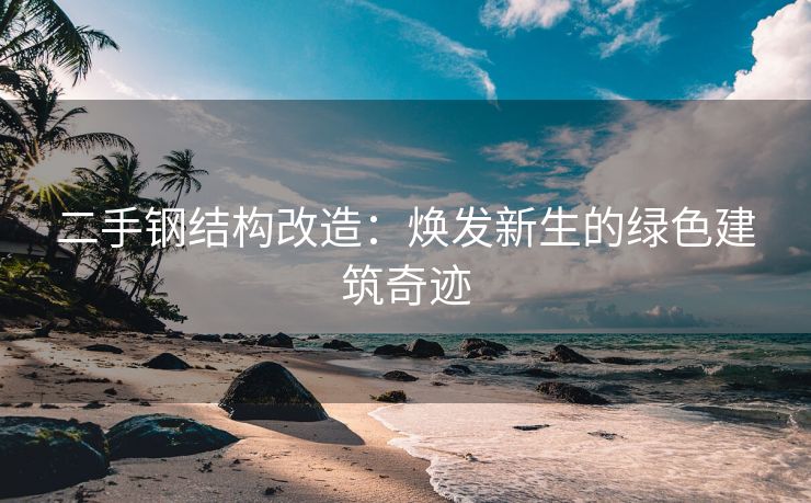 二手钢结构改造：焕发新生的绿色建筑奇迹