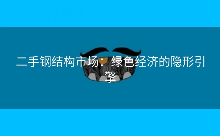 二手钢结构市场：绿色经济的隐形引擎