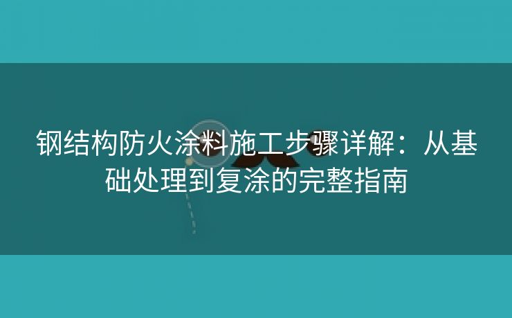 钢结构防火涂料施工步骤详解：从基础处理到复涂的完整指南