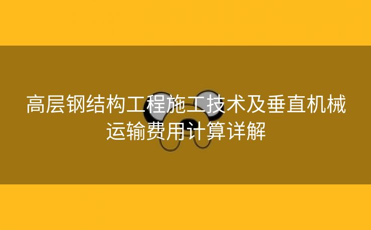 高层钢结构工程施工技术及垂直机械运输费用计算详解
