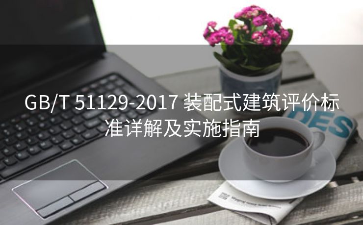 GB/T 51129-2017 装配式建筑评价标准详解及实施指南