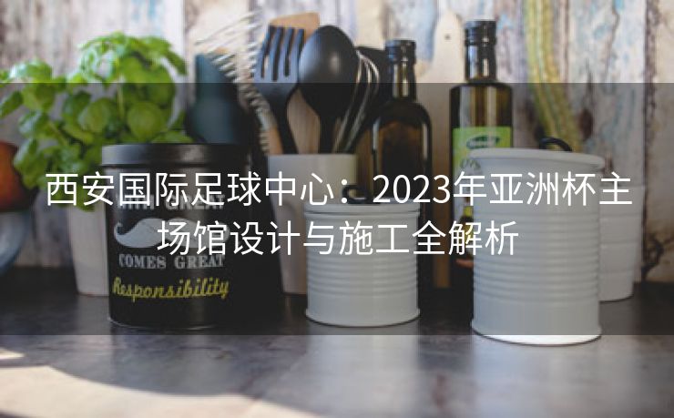 西安国际足球中心：2023年亚洲杯主场馆设计与施工全解析