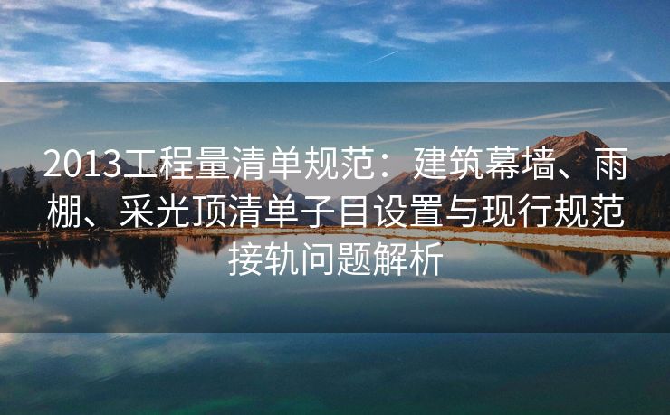 2013工程量清单规范：建筑幕墙、雨棚、采光顶清单子目设置与现行规范接轨问题解析