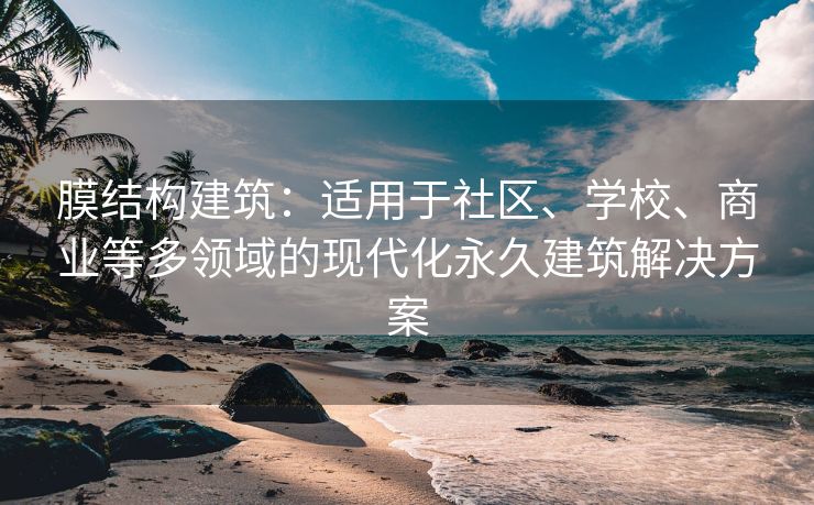 膜结构建筑：适用于社区、学校、商业等多领域的现代化永久建筑解决方案