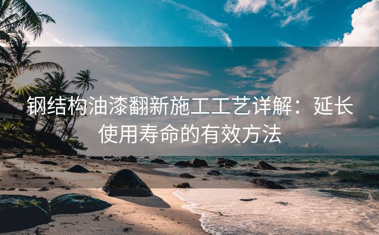 钢结构油漆翻新施工工艺详解：延长使用寿命的有效方法