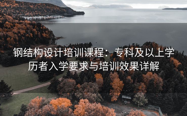 钢结构设计培训课程：专科及以上学历者入学要求与培训效果详解