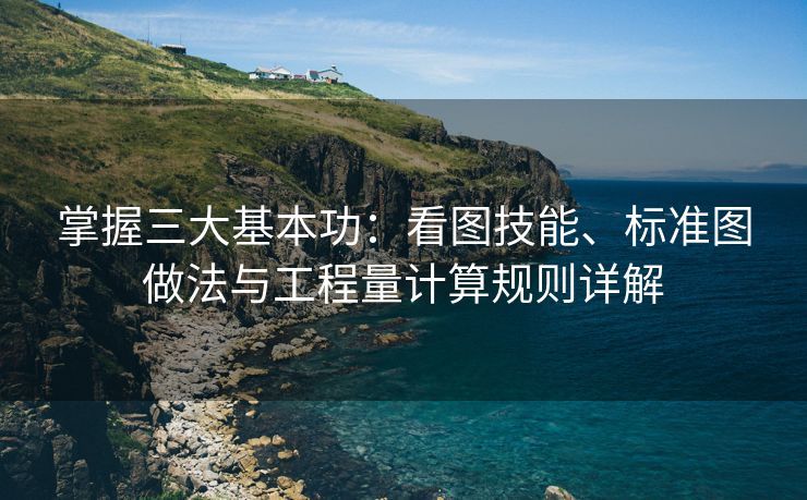 掌握三大基本功：看图技能、标准图做法与工程量计算规则详解