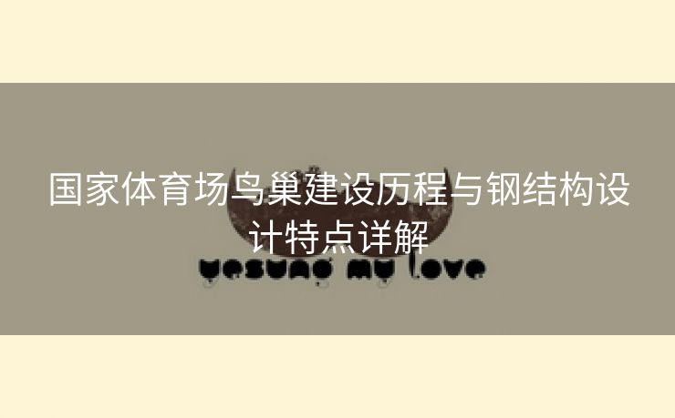 国家体育场鸟巢建设历程与钢结构设计特点详解