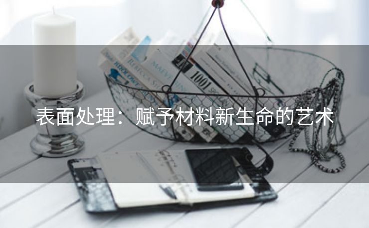 表面处理：赋予材料新生命的艺术