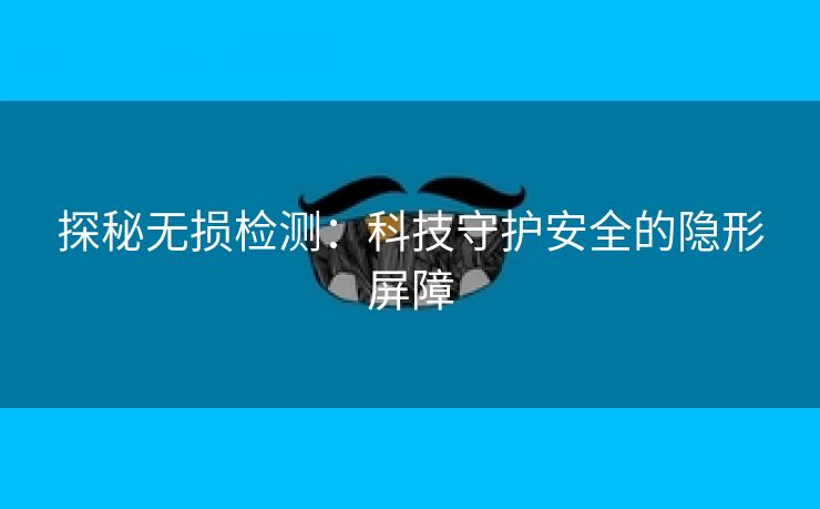 探秘无损检测：科技守护安全的隐形屏障