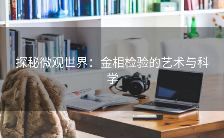 探秘微观世界：金相检验的艺术与科学