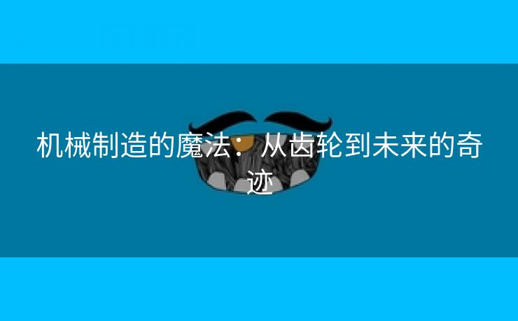 机械制造的魔法：从齿轮到未来的奇迹