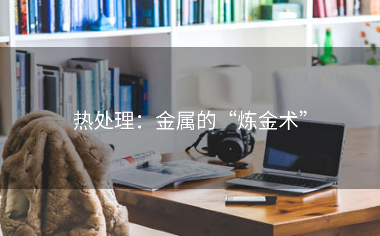 热处理：金属的“炼金术”