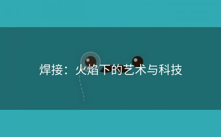 焊接：火焰下的艺术与科技