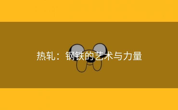 热轧：钢铁的艺术与力量