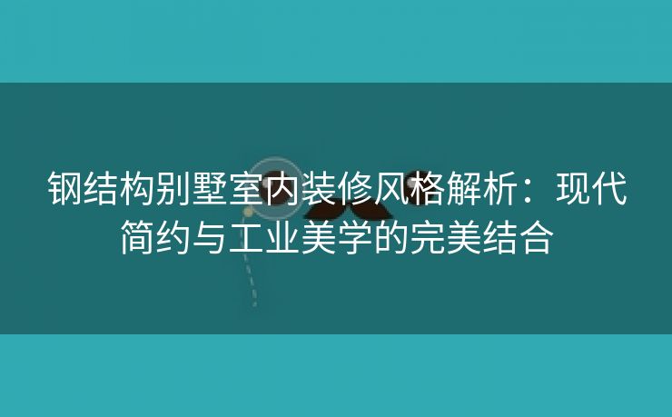钢结构别墅室内装修风格解析：现代简约与工业美学的完美结合
