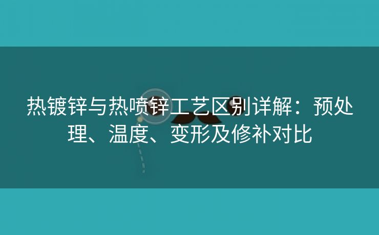 热镀锌与热喷锌工艺区别详解：预处理、温度、变形及修补对比