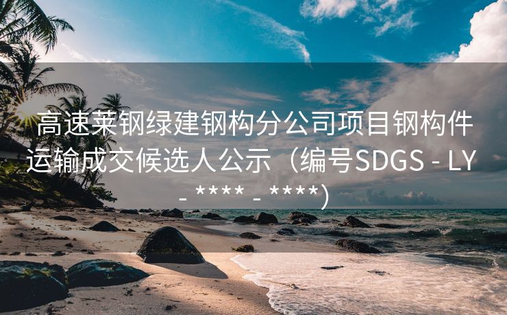 高速莱钢绿建钢构分公司项目钢构件运输成交候选人公示（编号SDGS - LY - **** - ****）