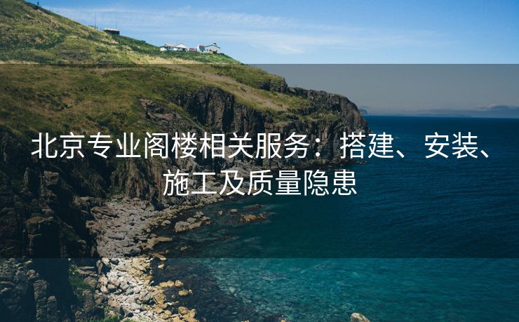 北京专业阁楼相关服务：搭建、安装、施工及质量隐患