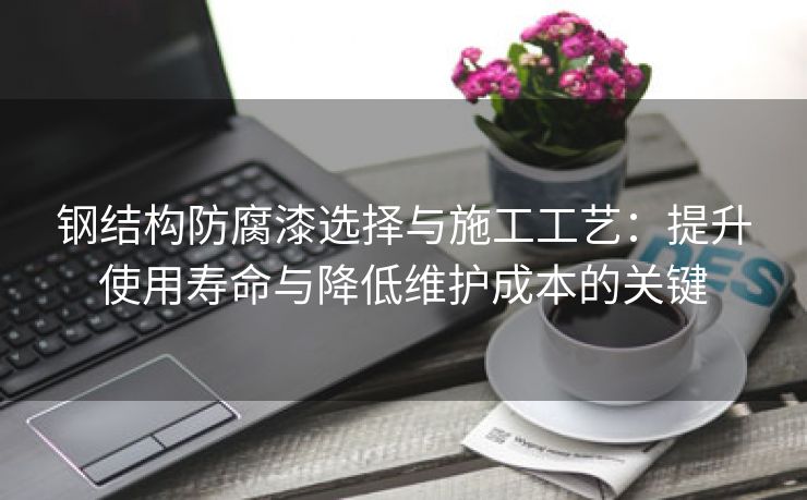 钢结构防腐漆选择与施工工艺：提升使用寿命与降低维护成本的关键