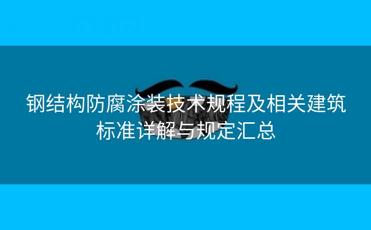 钢结构防腐涂装技术规程及相关建筑标准详解与规定汇总