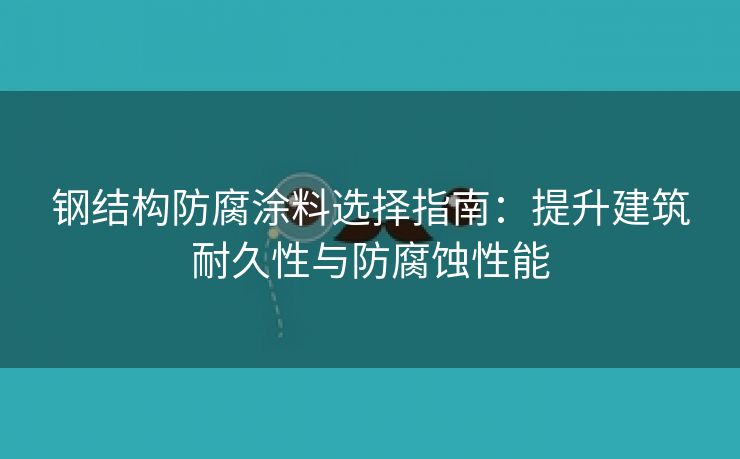 钢结构防腐涂料选择指南：提升建筑耐久性与防腐蚀性能