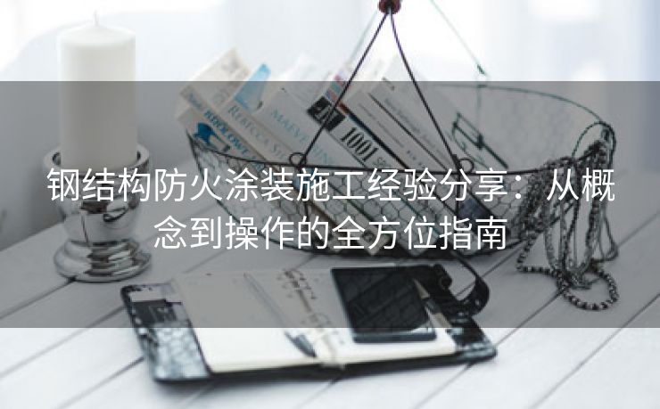 钢结构防火涂装施工经验分享：从概念到操作的全方位指南