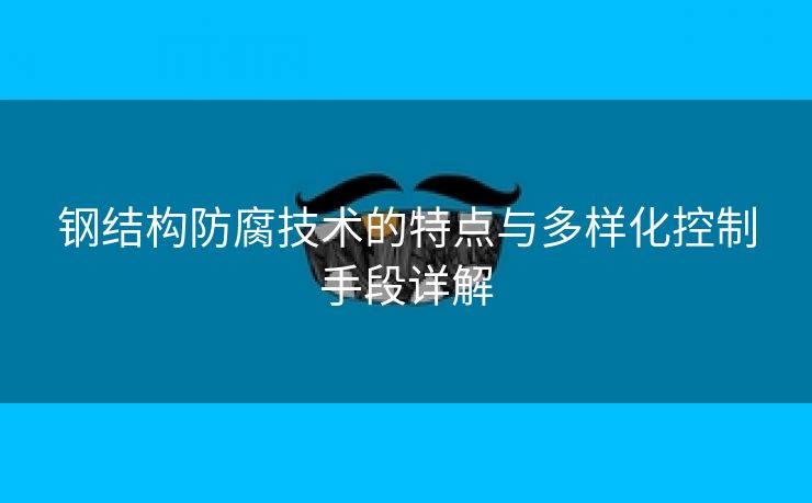 钢结构防腐技术的特点与多样化控制手段详解