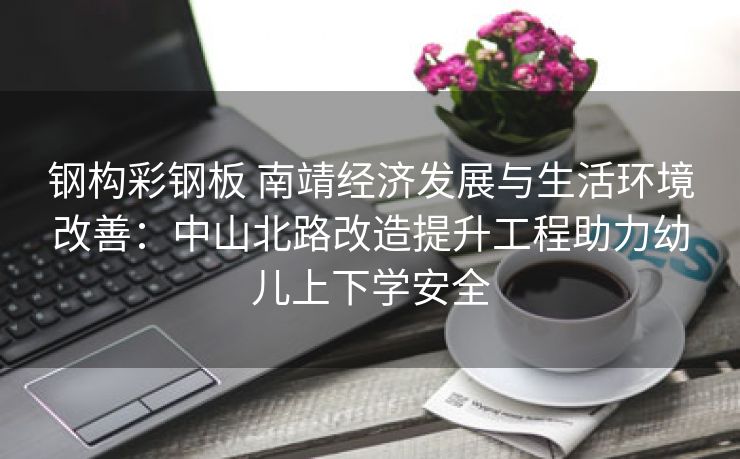 钢构彩钢板 南靖经济发展与生活环境改善：中山北路改造提升工程助力幼儿上下学安全