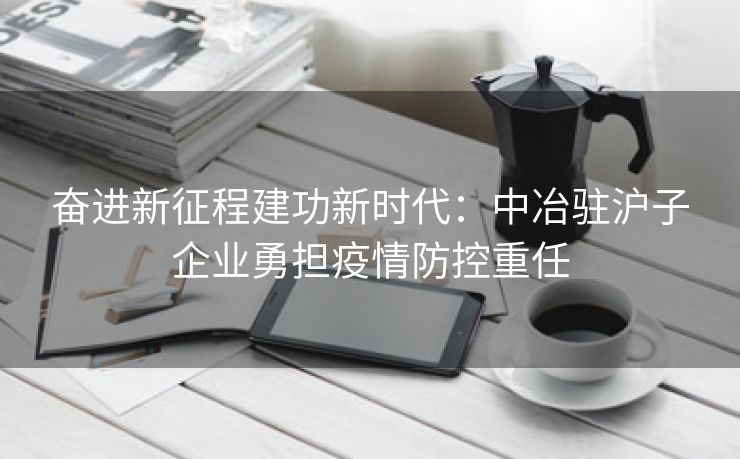 奋进新征程建功新时代：中冶驻沪子企业勇担疫情防控重任