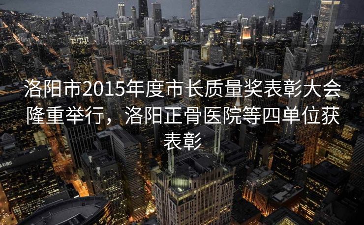洛阳市2015年度市长质量奖表彰大会隆重举行，洛阳正骨医院等四单位获表彰