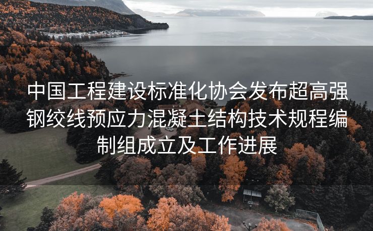 中国工程建设标准化协会发布超高强钢绞线预应力混凝土结构技术规程编制组成立及工作进展