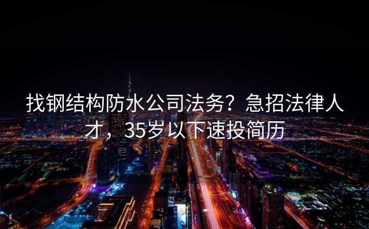 找钢结构防水公司法务？急招法律人才，35岁以下速投简历