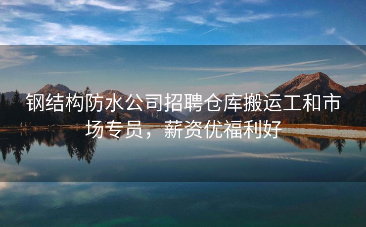 钢结构防水公司招聘仓库搬运工和市场专员，薪资优福利好