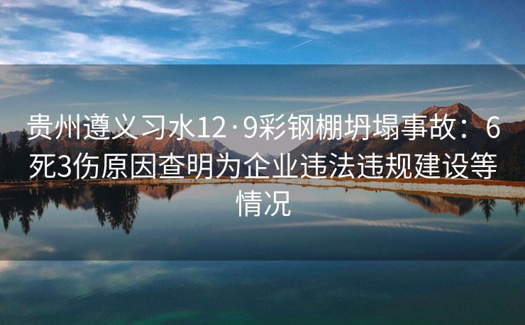 贵州遵义习水12·9彩钢棚坍塌事故：6死3伤原因查明为企业违法违规建设等情况