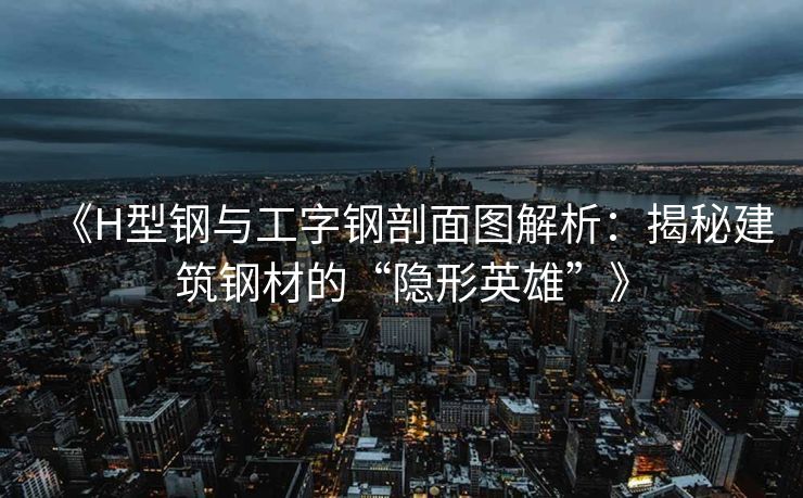 《H型钢与工字钢剖面图解析：揭秘建筑钢材的“隐形英雄”》