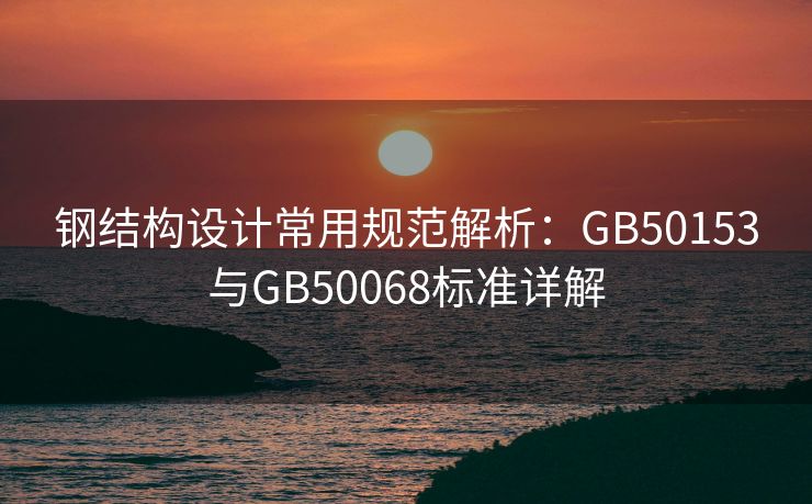钢结构设计常用规范解析：GB50153与GB50068标准详解
