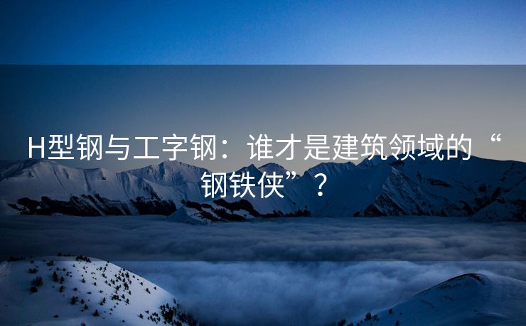H型钢与工字钢：谁才是建筑领域的“钢铁侠”？