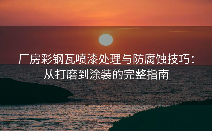 厂房彩钢瓦喷漆处理与防腐蚀技巧：从打磨到涂装的完整指南