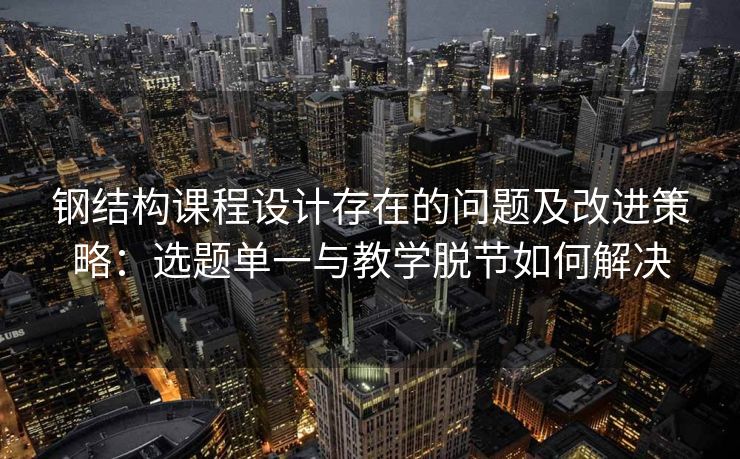 钢结构课程设计存在的问题及改进策略：选题单一与教学脱节如何解决