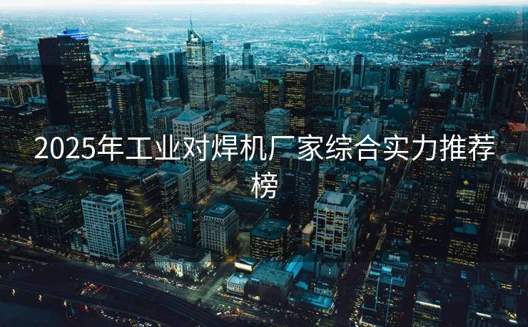 2025年工业对焊机厂家综合实力推荐榜