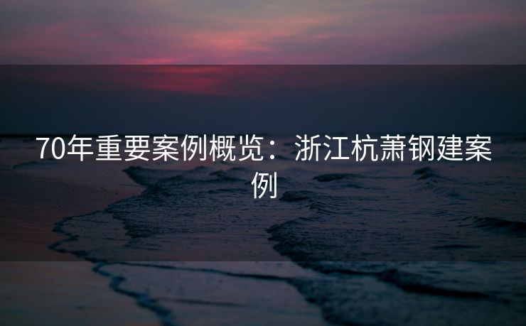 70年重要案例概览：浙江杭萧钢建案例