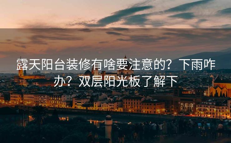 露天阳台装修有啥要注意的？下雨咋办？双层阳光板了解下
